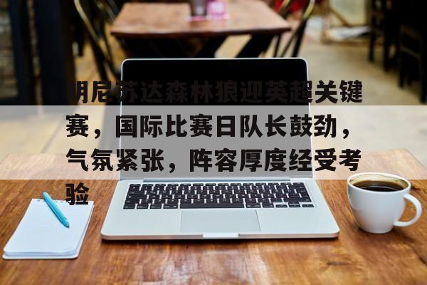 明尼苏达森林狼迎英超关键赛，国际比赛日队长鼓劲，气氛紧张，阵容厚度经受考验的简单介绍-英雄联盟投注