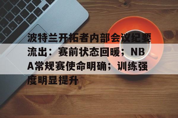 关于波特兰开拓者内部会议纪要流出：赛前状态回暖；NBA常规赛使命明确；训练强度明显提升的信息-英雄联盟投注