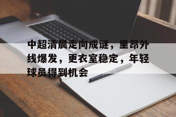 关于中超清晨走向成谜，里昂外线爆发，更衣室稳定，年轻球员得到机会的信息-电竞平台
