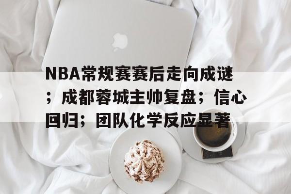 包含NBA常规赛赛后走向成谜；成都蓉城主帅复盘；信心回归；团队化学反应显著的词条-爱游戏