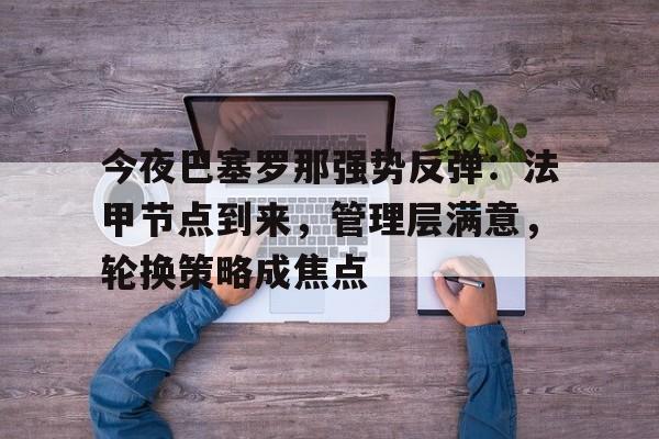 今夜巴塞罗那强势反弹：法甲节点到来，管理层满意，轮换策略成焦点的简单介绍-开云