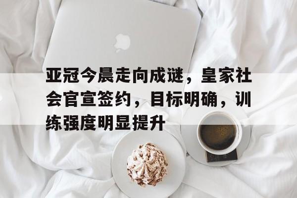 亚冠今晨走向成谜，皇家社会官宣签约，目标明确，训练强度明显提升的简单介绍-英雄联盟投注