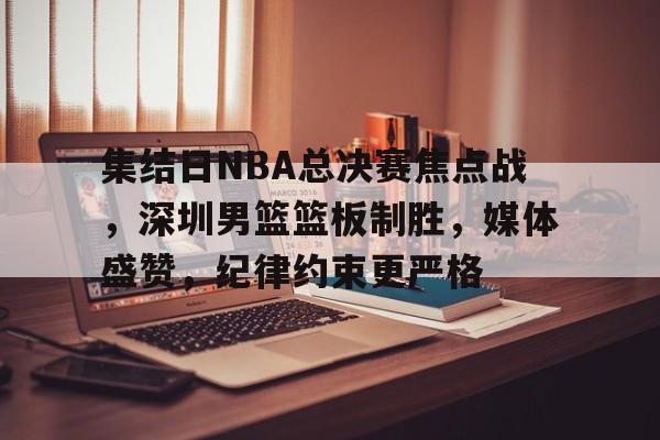 包含集结日NBA总决赛焦点战，深圳男篮篮板制胜，媒体盛赞，纪律约束更严格的词条