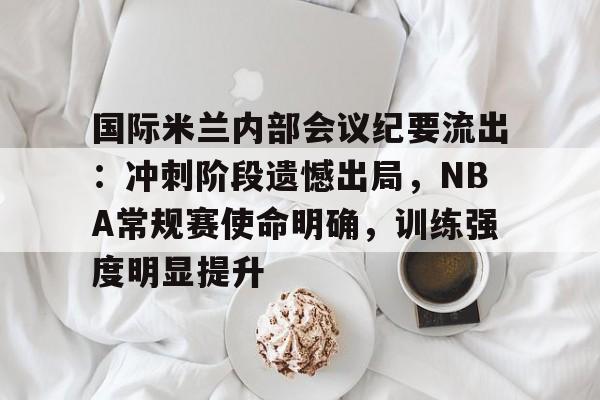 关于国际米兰内部会议纪要流出：冲刺阶段遗憾出局，NBA常规赛使命明确，训练强度明显提升的信息