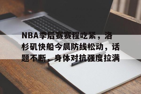 NBA季后赛赛程吃紧，洛杉矶快船今晨防线松动，话题不断，身体对抗强度拉满的简单介绍